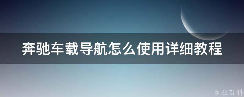 奔驰车载导航怎么使用(详细教程+常见问题解答)