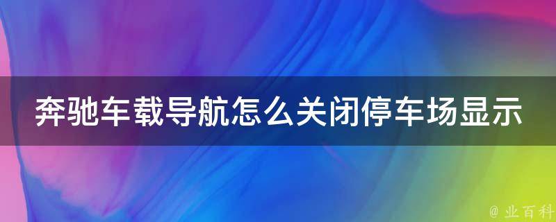 奔驰车载导航怎么关闭停车场显示灯光功能_详细教程+实用技巧