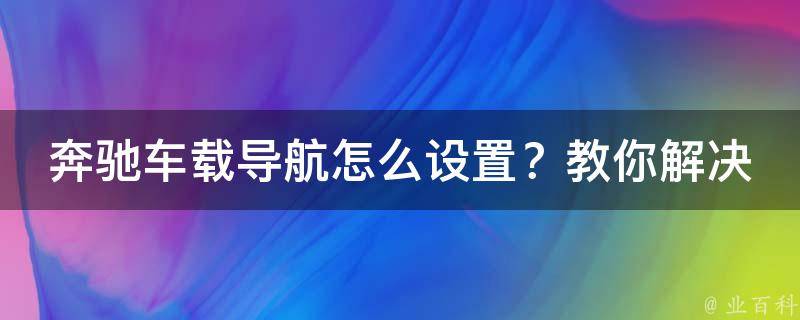 奔驰车载导航怎么设置？教你解决导航失效问题！