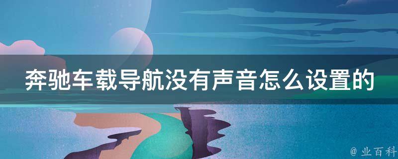 奔驰车载导航没有声音怎么设置的_详细步骤解析+常见问题解决