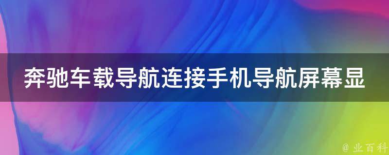 奔驰车载导航连接手机导航屏幕显示不出怎么办？(详细解决方案分享)