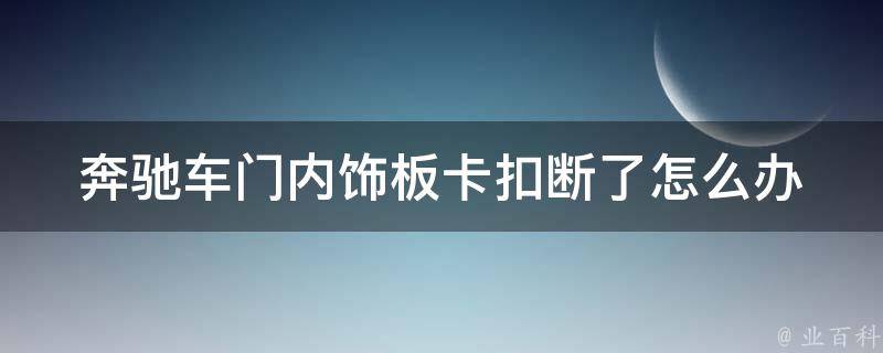 奔驰车门内饰板卡扣断了怎么办_详细教程+常见问题解答