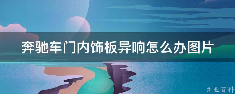 奔驰车门内饰板异响怎么办图片(解决方法大盘点，附详细操作步骤与图片)