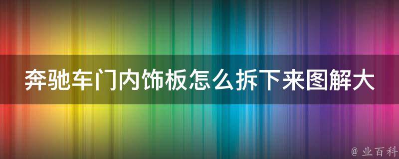 奔驰车门内饰板怎么拆下来图解大全_详细步骤+常见问题解答