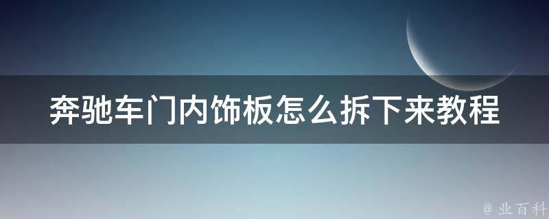 奔驰车门内饰板怎么拆下来教程_详细步骤图解，适用于多款车型