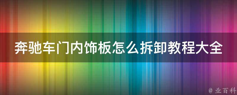 奔驰车门内饰板怎么拆卸教程大全图解_详细步骤+图片指导+**演示