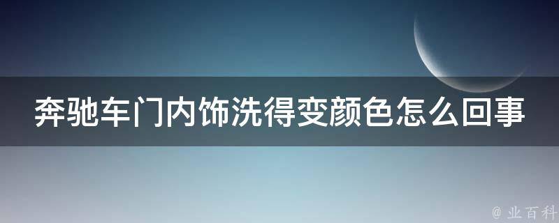 奔驰车门内饰洗得变颜色怎么回事啊_解决方法+注意事项