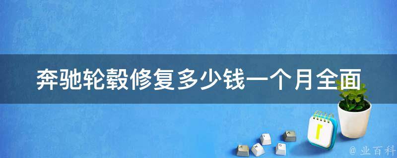 奔驰轮毂修复多少钱一个月_全面解析轮毂修复**，让你省钱又省心