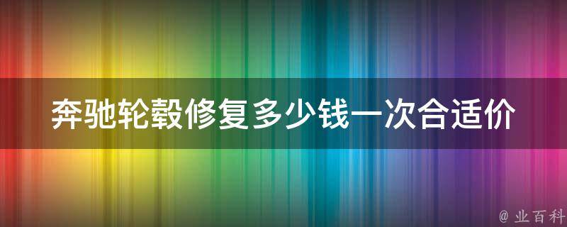 奔驰轮毂修复多少钱一次合适_价格对比及修复技巧分享