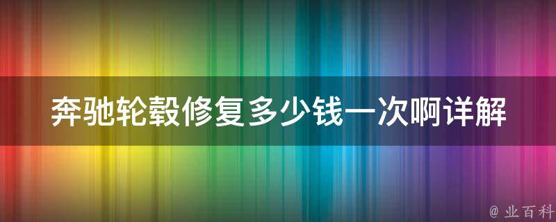 奔驰轮毂修复多少钱一次啊_详解奔驰轮毂修复费用及修复方式