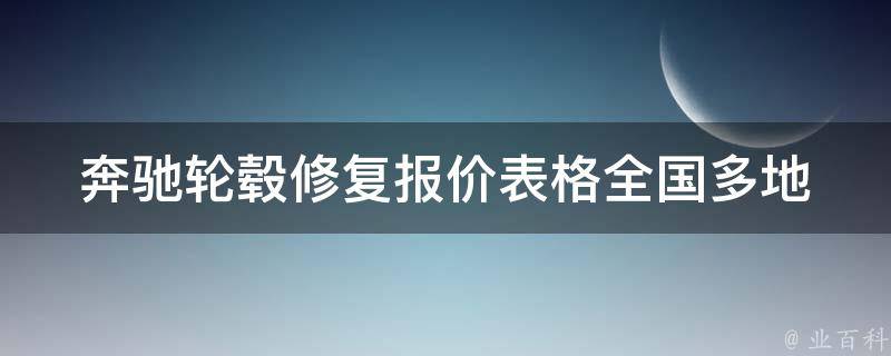 奔驰轮毂修复报价表格_全国多地报价对比，让你轻松修复轮毂