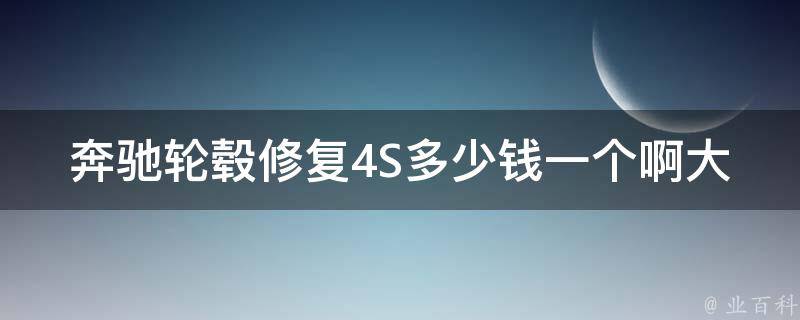 奔驰轮毂修复4S多少钱一个啊大全_**、维修、品质全解析