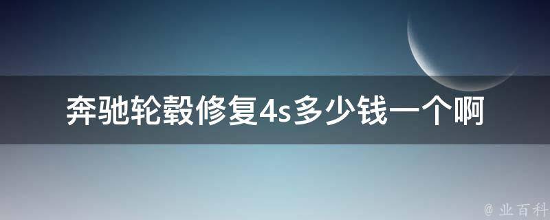 奔驰轮毂修复4s多少钱一个啊_详解4s店轮毂修复**和技术