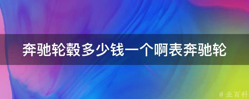 奔驰轮毂多少钱一个啊表_奔驰轮毂价格查询及选购攻略