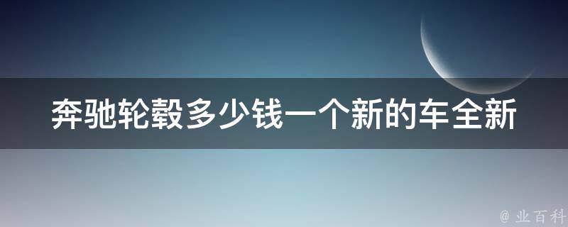 奔驰轮毂多少钱一个新的车(全新奔驰车型轮毂**大揭秘)