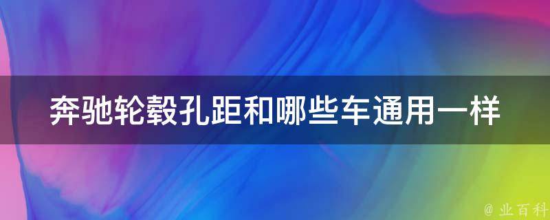 奔驰轮毂孔距和哪些车通用一样(适用车型大全)