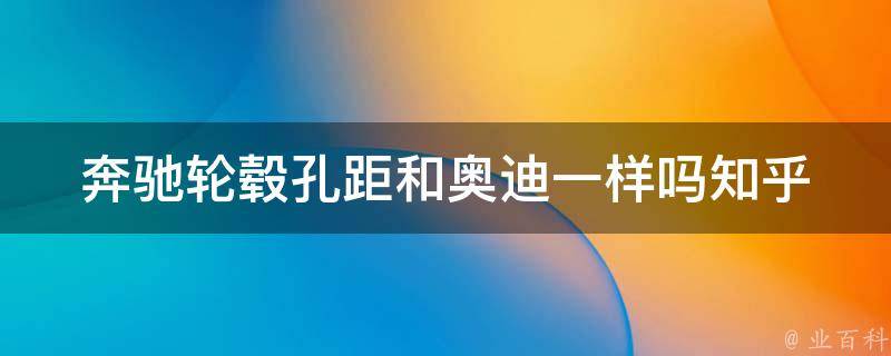 奔驰轮毂孔距和奥迪一样吗知乎_详解奥迪和奔驰轮毂孔距的区别与联系