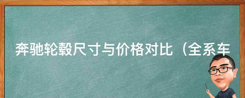 奔驰轮毂尺寸与**对比_全系车型详解，选对尺寸省钱又实用