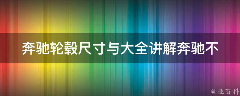 奔驰轮毂尺寸与大全讲解_奔驰不同车型轮毂尺寸对比及选购指南