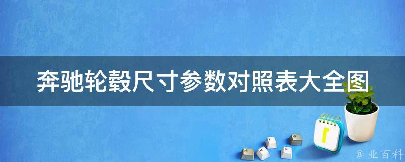 奔驰轮毂尺寸参数对照表大全图_附详细参数表格及常见问题解答