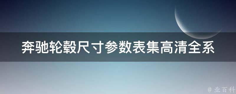 奔驰轮毂尺寸参数表集高清_全系车型尺寸对照表+轮毂清洗保养技巧