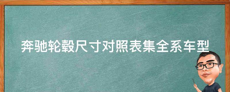 奔驰轮毂尺寸对照表集(全系车型尺寸一览，适配轮胎规格推荐)