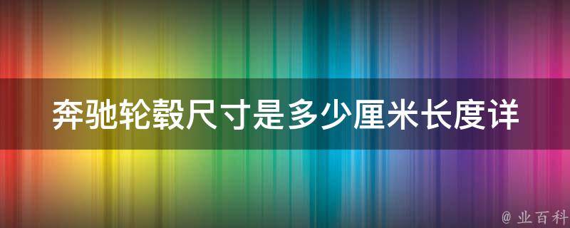 奔驰轮毂尺寸是多少厘米长度(详解不同型号奔驰车轮毂尺寸及选购指南)