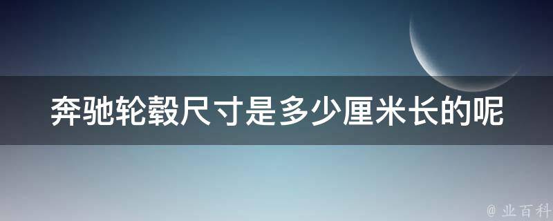 奔驰轮毂尺寸是多少厘米长的呢_详解奔驰轮毂尺寸及选择原则