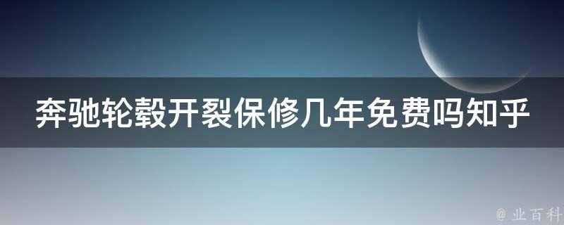 奔驰轮毂开裂保修几年免费吗知乎_详解奔驰轮毂质保政策及维修费用