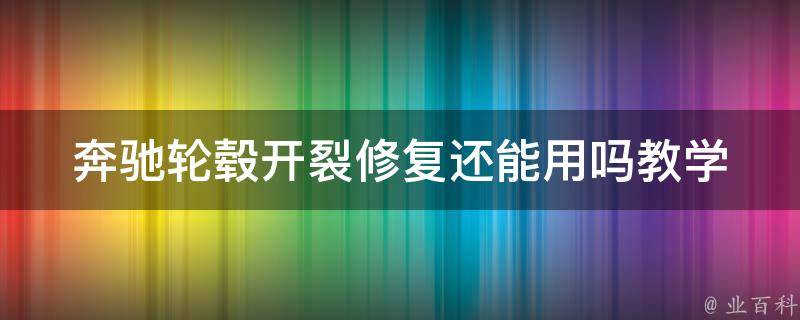 奔驰轮毂开裂修复还能用吗教学_详解奔驰轮毂开裂修复方法及注意事项