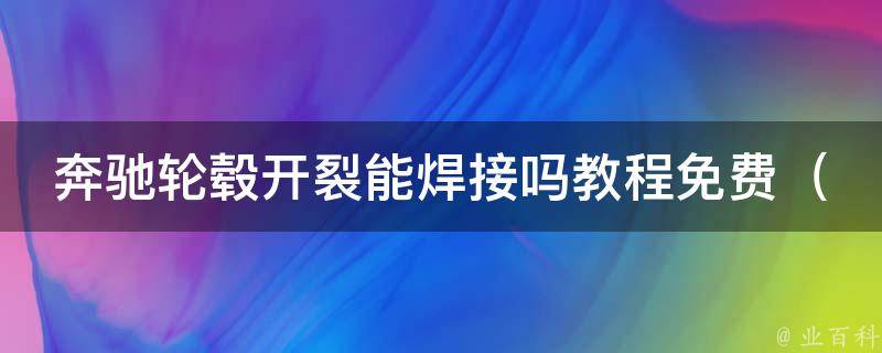 奔驰轮毂开裂能**吗教程免费（车主必看！奔驰轮毂开裂的原因及修复方法）