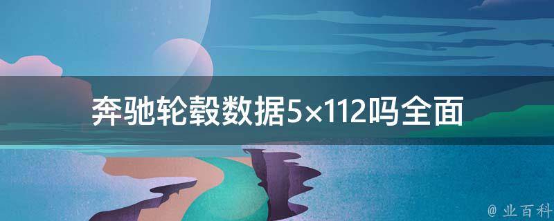 奔驰轮毂数据5×112吗_全面解析奔驰轮毂规格，适用车型一览表