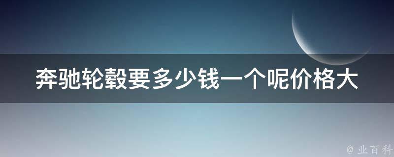 奔驰轮毂要多少钱一个呢(**大揭秘！原厂、副厂、二手轮毂**对比)