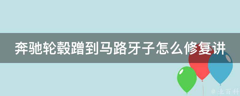 奔驰轮毂蹭到马路牙子怎么修复讲解(详细步骤+常见问题解答)