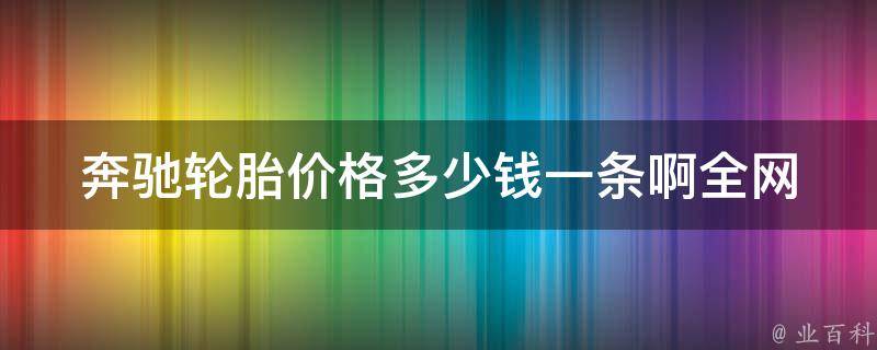 奔驰轮胎**多少钱一条啊_全网最全奔驰轮胎**查询及购买指南