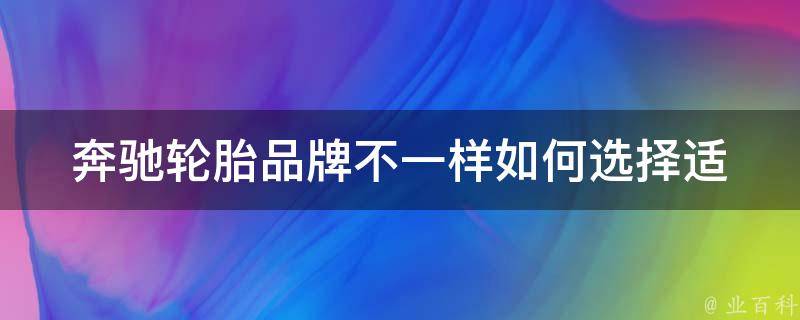 奔驰轮胎品牌不一样(如何选择适合自己的奔驰轮胎品牌？)