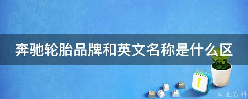 奔驰轮胎品牌和英文名称是什么区别_详解奔驰轮胎的品牌历史和命名规则