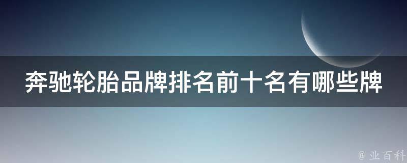 奔驰轮胎品牌排名前十名有哪些牌子的_2021最新排名及评测报告