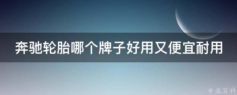 奔驰轮胎哪个牌子好用又便宜耐用？_2021最新推荐