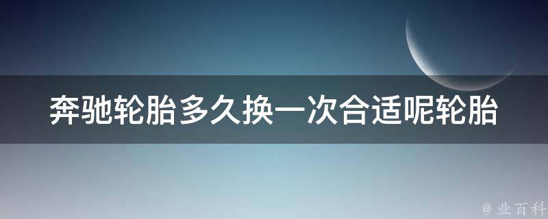 奔驰轮胎多久换一次合适呢(轮胎寿命及更换周期详解)