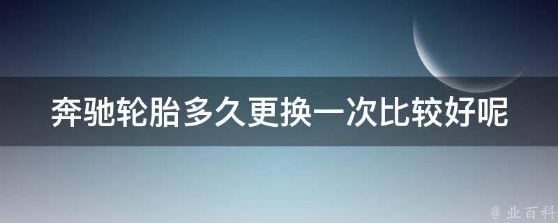 奔驰轮胎多久更换一次比较好呢_专家建议+百度下拉框推荐