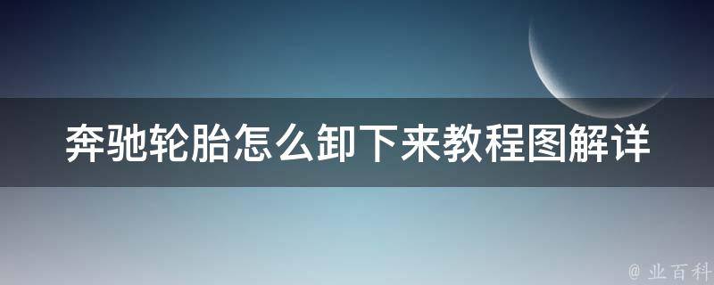 奔驰轮胎怎么卸下来教程图解(详细步骤+常见问题解答)