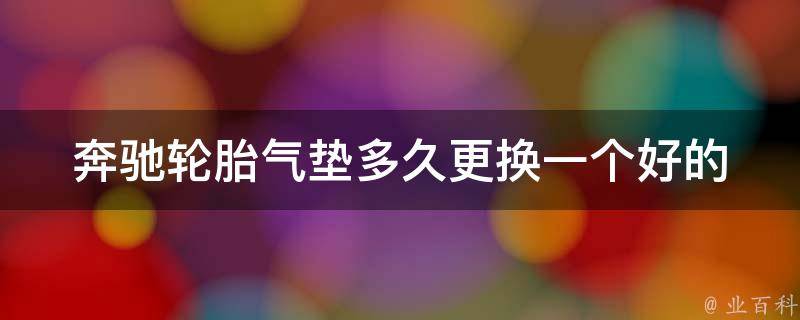 奔驰轮胎气垫多久更换一个好的(专家教你轮胎保养技巧，延长使用寿命)