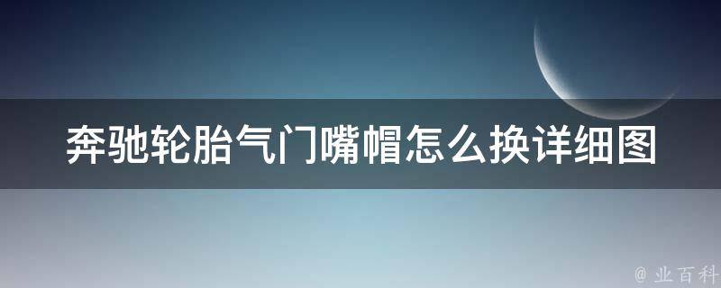 奔驰轮胎气门嘴帽怎么换_详细图解教程，不伤轮胎不掉嘴帽