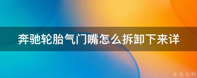 奔驰轮胎气门嘴怎么拆卸下来_详细图解教学+常见问题解答