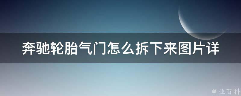 奔驰轮胎气门怎么拆下来图片_详细图解步骤，轮胎气门拆卸注意事项