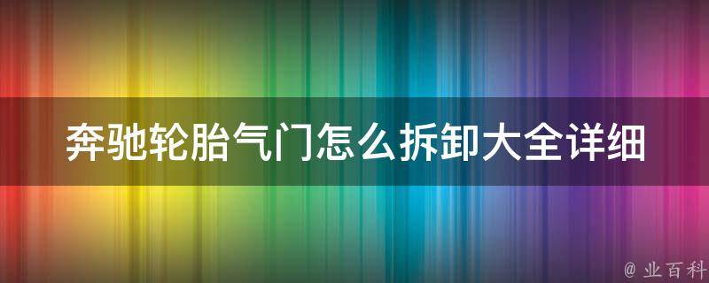 奔驰轮胎气门怎么拆卸大全(详细步骤+注意事项+常见问题解答)