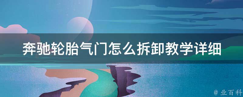 奔驰轮胎气门怎么拆卸教学_详细步骤教你轻松拆卸奔驰轮胎气门