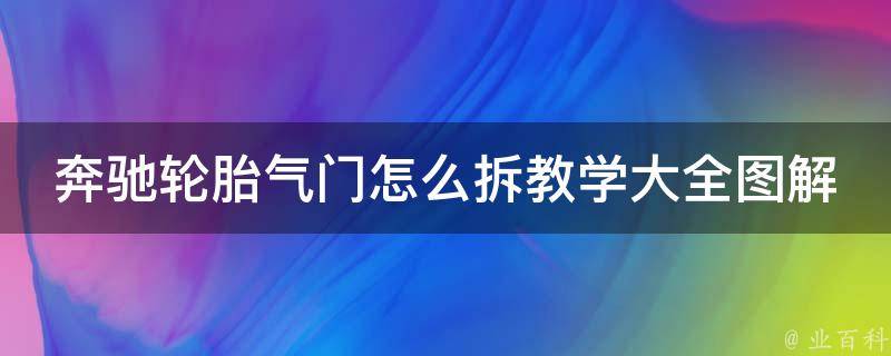 奔驰轮胎气门怎么拆教学大全图解（详细步骤+常见问题解答）