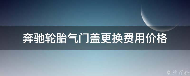 奔驰轮胎气门盖更换费用(**)及步骤详解